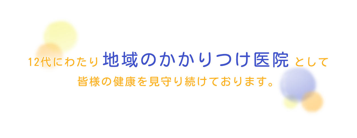 12代にわたり地域のかかりつけ医院として 皆様の健康を見守り続けております。